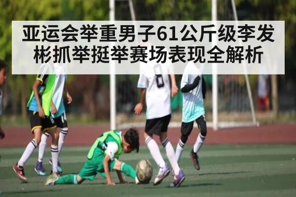 亚运会举重男子61公斤级李发彬抓举挺举赛场表现全解析
