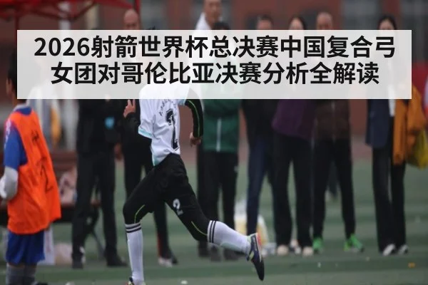2026射箭世界杯总决赛中国复合弓女团对哥伦比亚决赛分析全解读