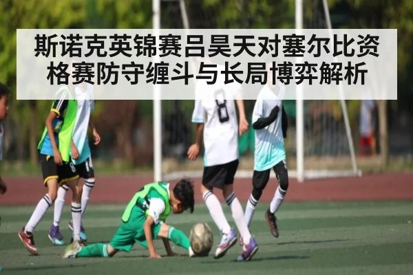 斯诺克英锦赛吕昊天对塞尔比资格赛防守缠斗与长局博弈解析