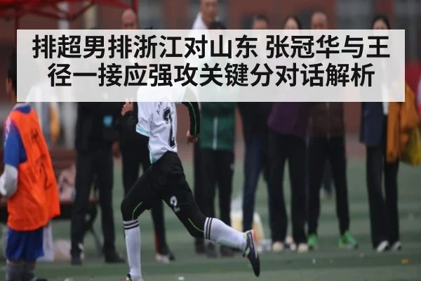 排超男排浙江对山东 张冠华与王径一接应强攻关键分对话解析